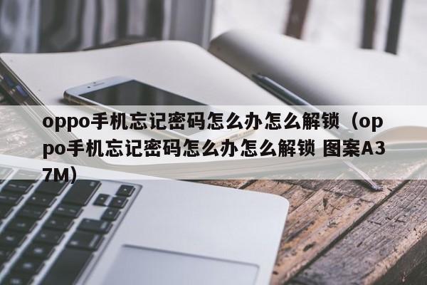 oppo手机忘记密码怎么办怎么解锁（oppo手机忘记密码怎么办怎么解锁 图案A37M）