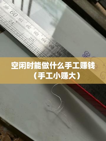 空闲时能做什么手工赚钱（手工小赚大）