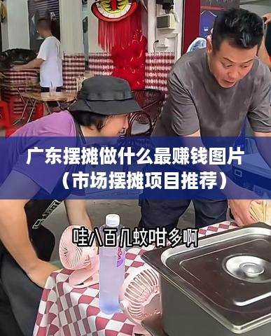 广东摆摊做什么最赚钱图片（市场摆摊项目推荐）