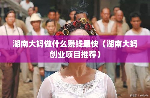 湖南大妈做什么赚钱最快（湖南大妈创业项目推荐）