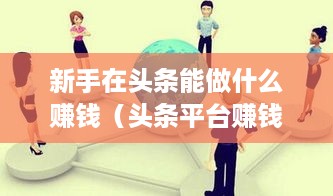 新手在头条能做什么赚钱（头条平台赚钱攻略）