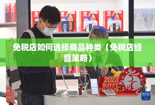 免税店如何选择商品种类（免税店经营策略）