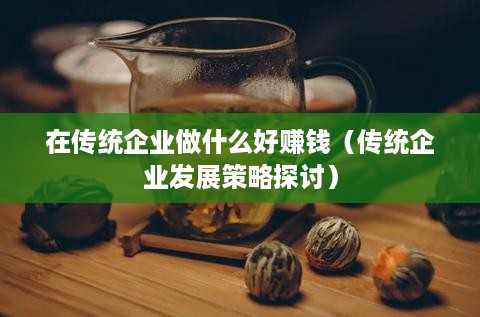 在传统企业做什么好赚钱（传统企业发展策略探讨）