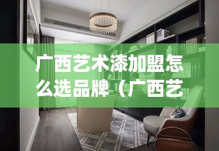 广西艺术漆加盟怎么选品牌（广西艺品装饰设计有限责任公司）