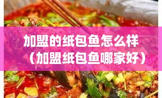 加盟的纸包鱼怎么样（加盟纸包鱼哪家好）