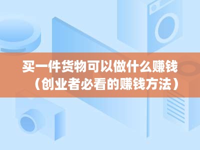 买一件货物可以做什么赚钱（创业者必看的赚钱方法）