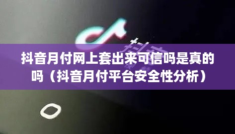 抖音月付网上套出来可信吗是真的吗（抖音月付平台安全性分析）