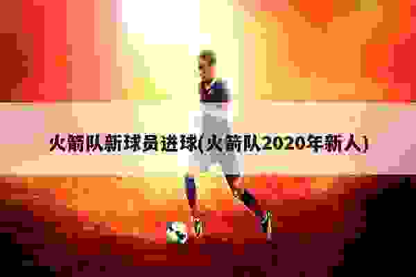 加盟火箭励志视频怎么样（2020年火箭队新人加盟）